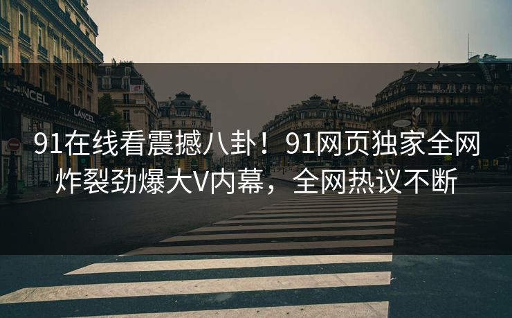 91在线看震撼八卦！91网页独家全网炸裂劲爆大V内幕，全网热议不断