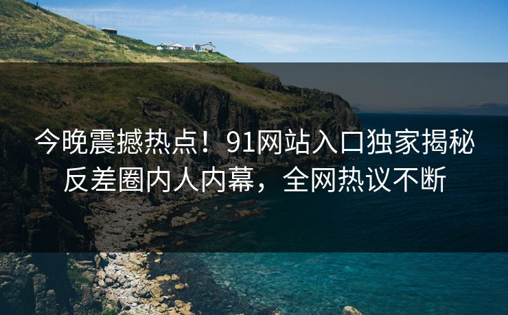 今晚震撼热点！91网站入口独家揭秘反差圈内人内幕，全网热议不断
