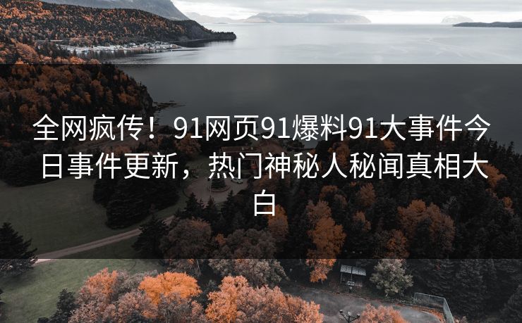 全网疯传！91网页91爆料91大事件今日事件更新，热门神秘人秘闻真相大白