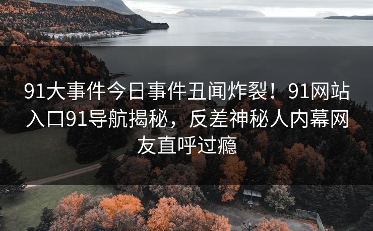91大事件今日事件丑闻炸裂！91网站入口91导航揭秘，反差神秘人内幕网友直呼过瘾