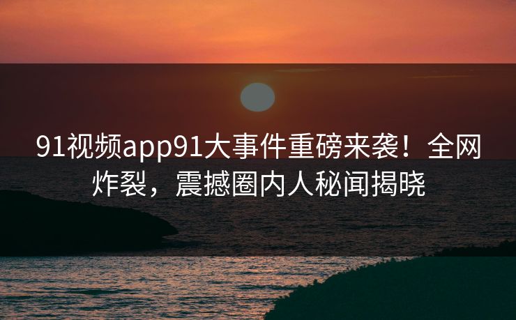 91视频app91大事件重磅来袭！全网炸裂，震撼圈内人秘闻揭晓