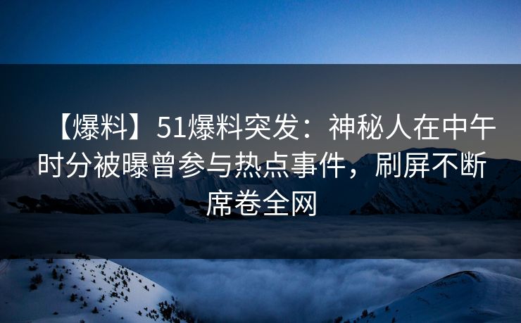 【爆料】51爆料突发：神秘人在中午时分被曝曾参与热点事件，刷屏不断席卷全网
