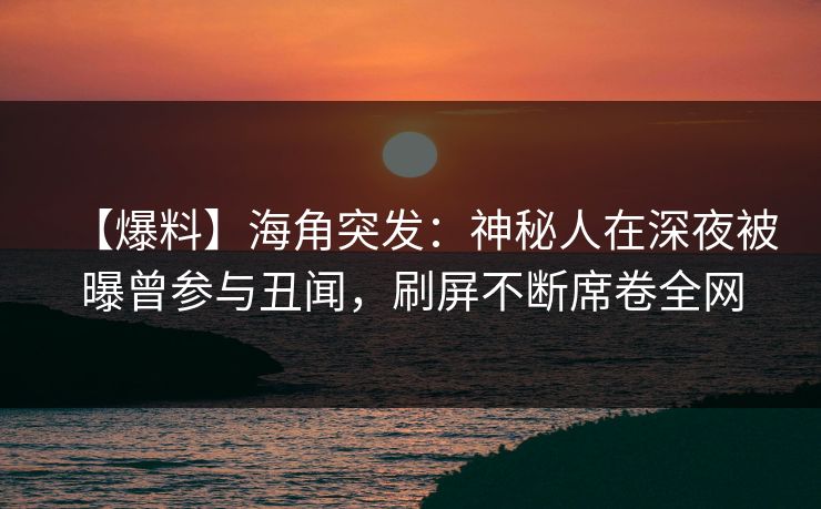 【爆料】海角突发：神秘人在深夜被曝曾参与丑闻，刷屏不断席卷全网