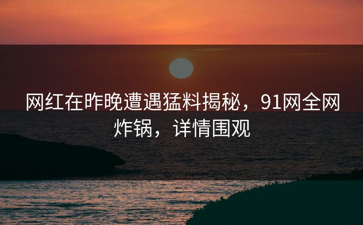 网红在昨晚遭遇猛料揭秘,91网全网炸锅,详情围观 网红在昨晚遭遇猛料揭秘,91网全网炸锅,详情围观