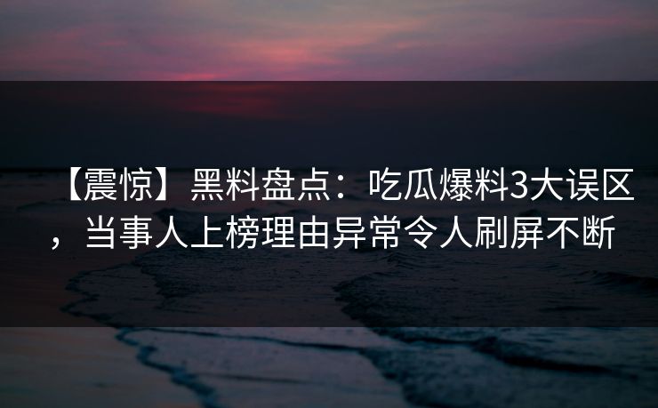 【震惊】黑料盘点:吃瓜爆料3大误区,当事人上榜理由异常令人刷屏不断 【震惊】黑料盘点:吃瓜爆料3大误区,当事人上榜理由异常令人刷屏不断
