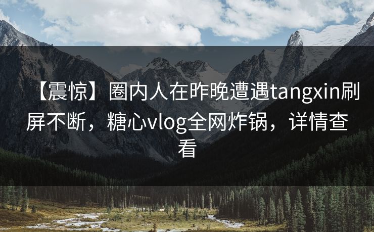 【震惊】圈内人在昨晚遭遇tangxin刷屏不断,糖心vlog全网炸锅,详情查看 【震惊】圈内人在昨晚遭遇tangxin刷屏不断,糖心vlog全网炸锅,详情查看