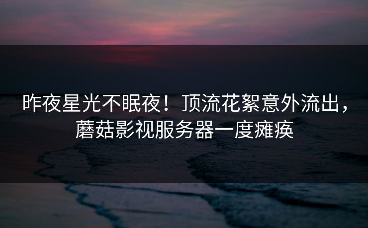 昨夜星光不眠夜!顶流花絮意外流出,蘑菇影视服务器一度瘫痪 昨夜星光不眠夜!顶流花絮意外流出,蘑菇影视服务器一度瘫痪