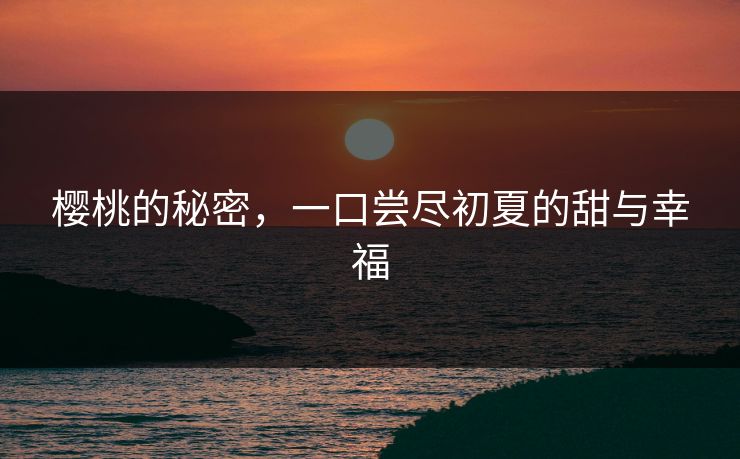 樱桃的秘密,一口尝尽初夏的甜与幸福 樱桃的秘密,一口尝尽初夏的甜与幸福