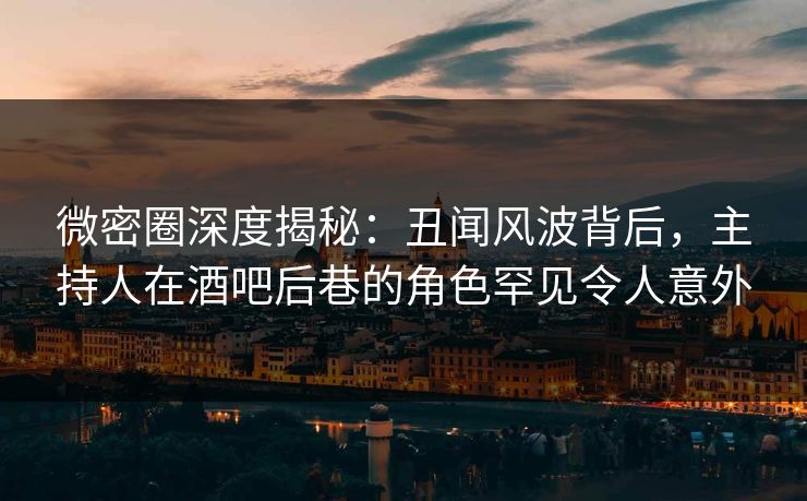 微密圈深度揭秘:丑闻风波背后,主持人在酒吧后巷的角色罕见令人意外 微密圈深度揭秘:丑闻风波背后,主持人在酒吧后巷的角色罕见令人意外