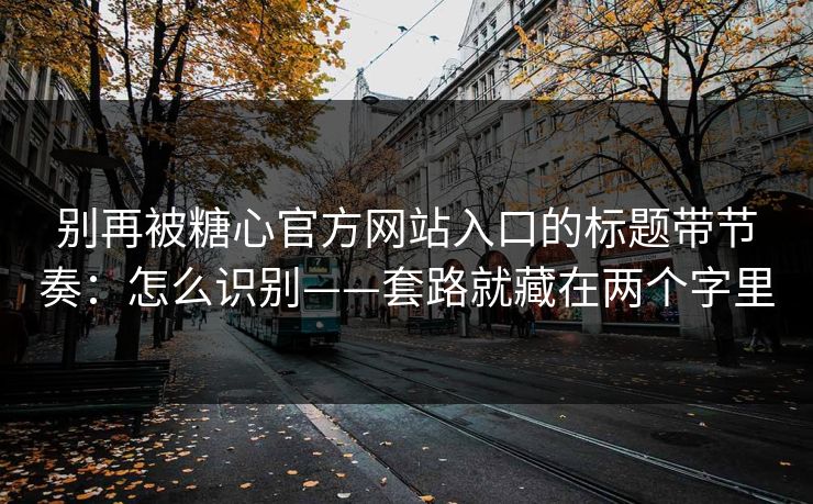 别再被糖心官方网站入口的标题带节奏：怎么识别——套路就藏在两个字里