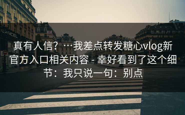 真有人信？…我差点转发糖心vlog新官方入口相关内容 - 幸好看到了这个细节：我只说一句：别点