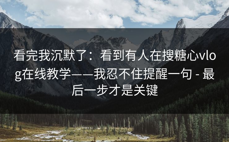 看完我沉默了:看到有人在搜糖心vlog在线教学——我忍不住提醒一句 - 最后一步才是关键 看完我沉默了:看到有人在搜糖心vlog在线教学——我忍不住提醒一句 - 最后一步才是关键