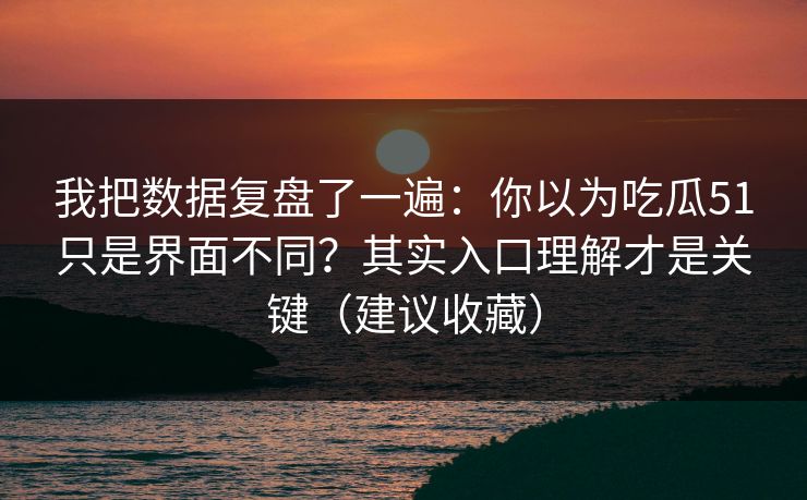我把数据复盘了一遍：你以为吃瓜51只是界面不同？其实入口理解才是关键（建议收藏）