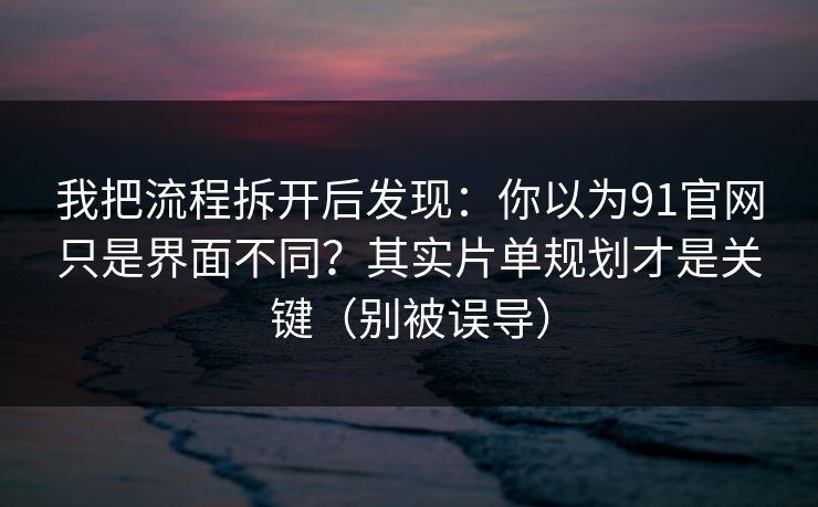 我把流程拆开后发现:你以为91官网只是界面不同?其实片单规划才是关键(别被误导) 我把流程拆开后发现:你以为91官网只是界面不同?其实片单规划才是关键(别被误导)