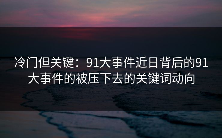 冷门但关键:91大事件近日背后的91大事件的被压下去的关键词动向 冷门但关键:91大事件近日背后的91大事件的被压下去的关键词动向