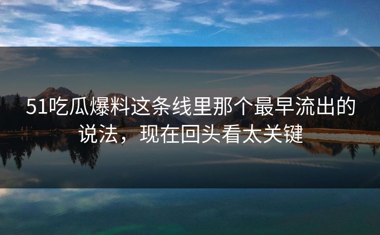 51吃瓜爆料这条线里那个最早流出的说法,现在回头看太关键 51吃瓜爆料这条线里那个最早流出的说法,现在回头看太关键