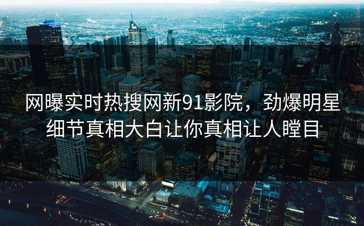 网曝实时热搜网新91影院，劲爆明星细节真相大白让你真相让人瞠目