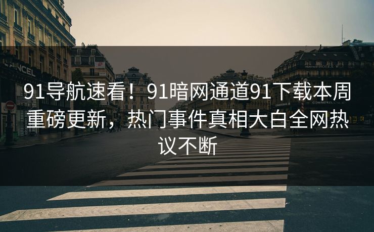 91导航速看！91暗网通道91下载本周重磅更新，热门事件真相大白全网热议不断
