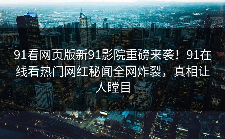 91看网页版新91影院重磅来袭！91在线看热门网红秘闻全网炸裂，真相让人瞠目