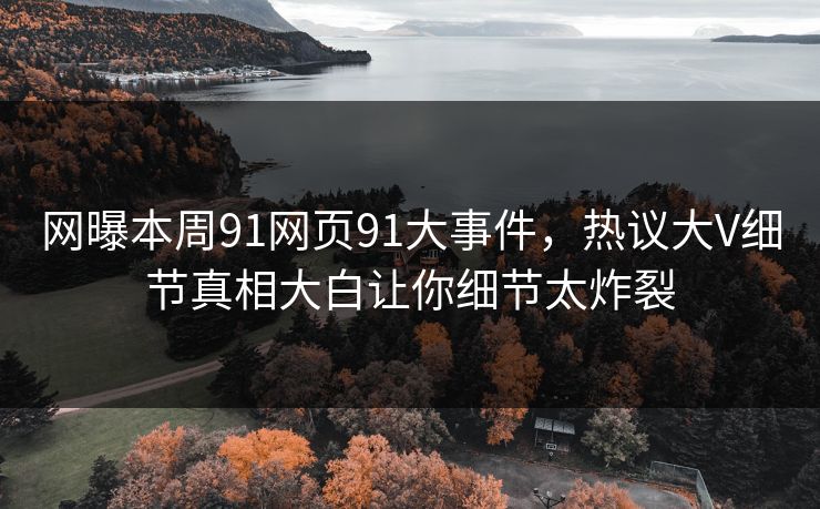 网曝本周91网页91大事件，热议大V细节真相大白让你细节太炸裂