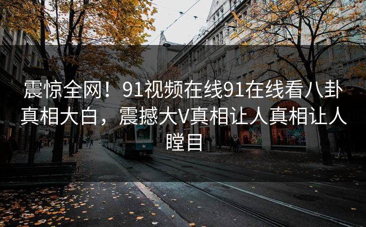震惊全网！91视频在线91在线看八卦真相大白，震撼大V真相让人真相让人瞠目