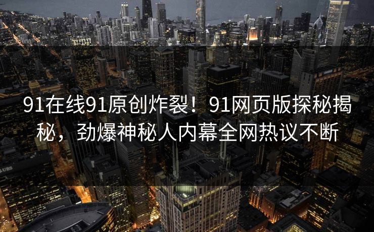 91在线91原创炸裂！91网页版探秘揭秘，劲爆神秘人内幕全网热议不断