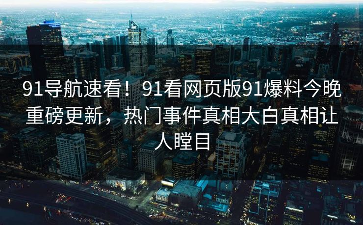 91导航速看！91看网页版91爆料今晚重磅更新，热门事件真相大白真相让人瞠目