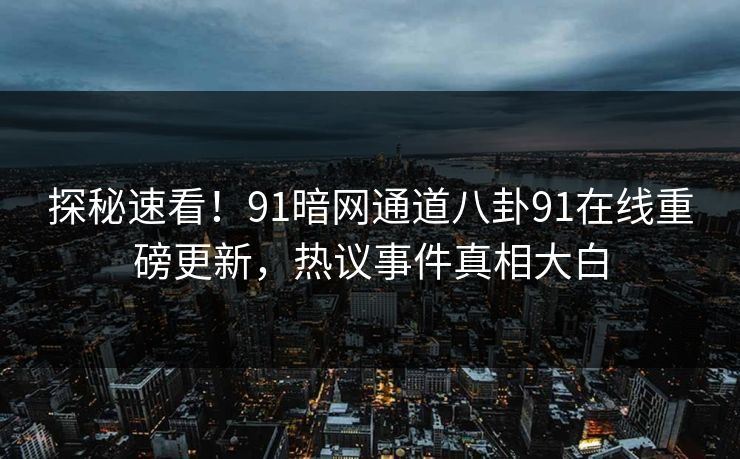 探秘速看！91暗网通道八卦91在线重磅更新，热议事件真相大白