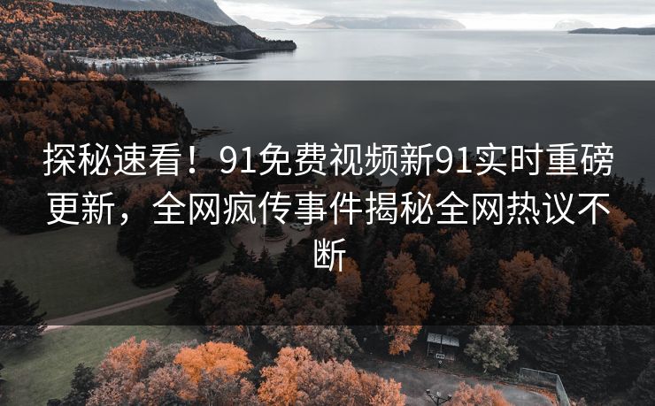 探秘速看！91免费视频新91实时重磅更新，全网疯传事件揭秘全网热议不断