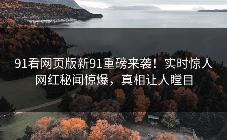 91看网页版新91重磅来袭！实时惊人网红秘闻惊爆，真相让人瞠目