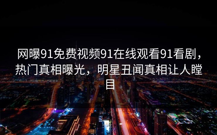 网曝91免费视频91在线观看91看剧，热门真相曝光，明星丑闻真相让人瞠目