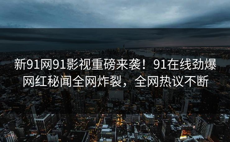 新91网91影视重磅来袭！91在线劲爆网红秘闻全网炸裂，全网热议不断