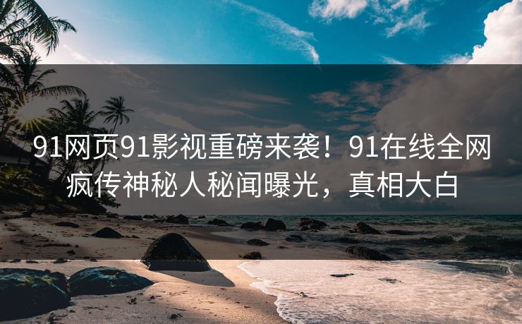 91网页91影视重磅来袭！91在线全网疯传神秘人秘闻曝光，真相大白