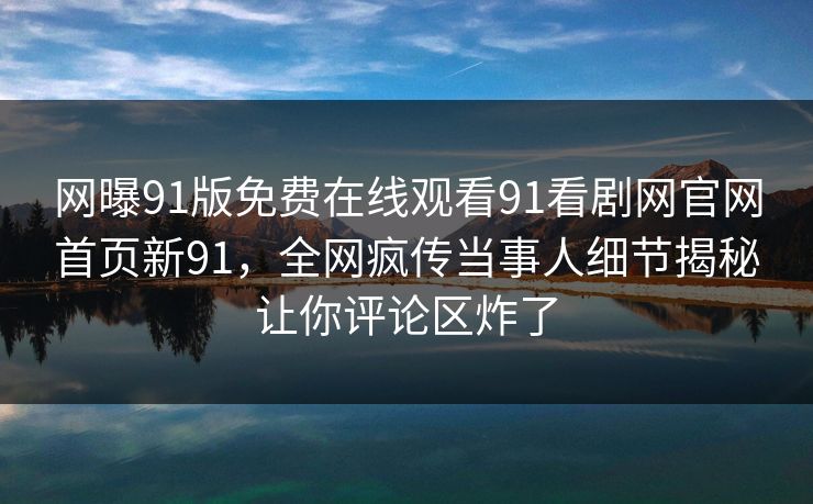 网曝91版免费在线观看91看剧网官网首页新91，全网疯传当事人细节揭秘让你评论区炸了