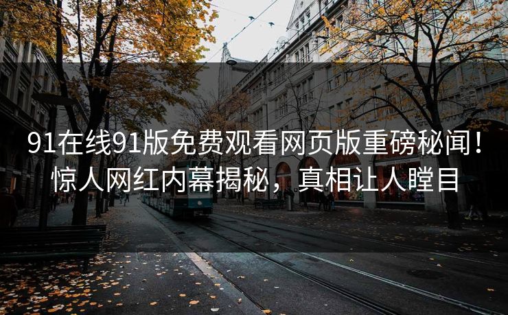 91在线91版免费观看网页版重磅秘闻！惊人网红内幕揭秘，真相让人瞠目