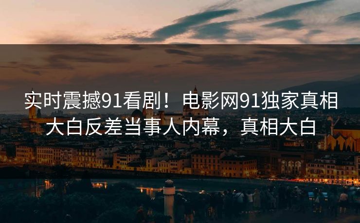 实时震撼91看剧！电影网91独家真相大白反差当事人内幕，真相大白