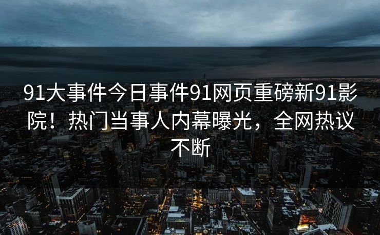91大事件今日事件91网页重磅新91影院！热门当事人内幕曝光，全网热议不断