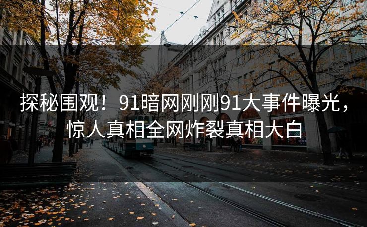 探秘围观！91暗网刚刚91大事件曝光，惊人真相全网炸裂真相大白