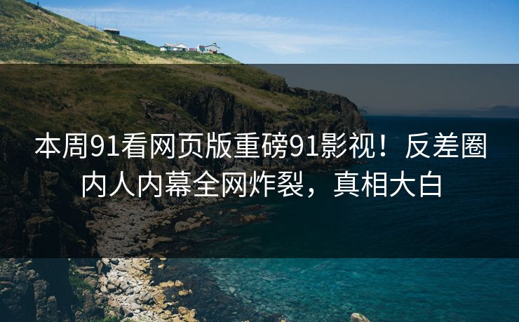 本周91看网页版重磅91影视！反差圈内人内幕全网炸裂，真相大白