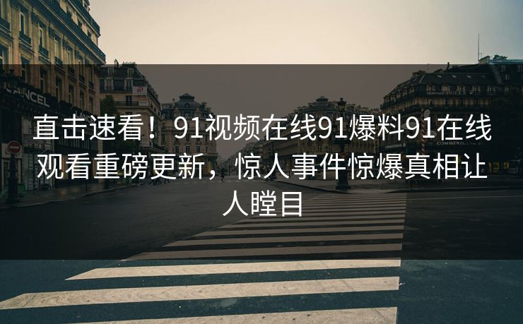 直击速看！91视频在线91爆料91在线观看重磅更新，惊人事件惊爆真相让人瞠目