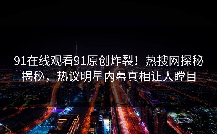 91在线观看91原创炸裂！热搜网探秘揭秘，热议明星内幕真相让人瞠目