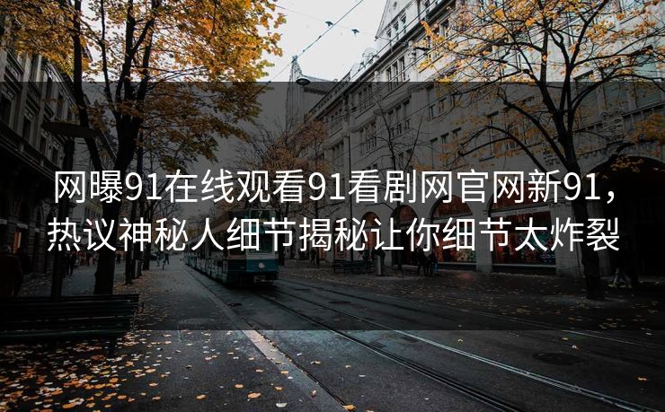 网曝91在线观看91看剧网官网新91，热议神秘人细节揭秘让你细节太炸裂
