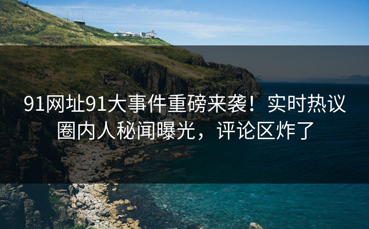 91网址91大事件重磅来袭！实时热议圈内人秘闻曝光，评论区炸了
