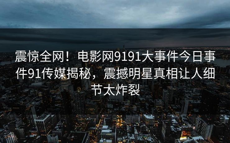 震惊全网！电影网9191大事件今日事件91传媒揭秘，震撼明星真相让人细节太炸裂
