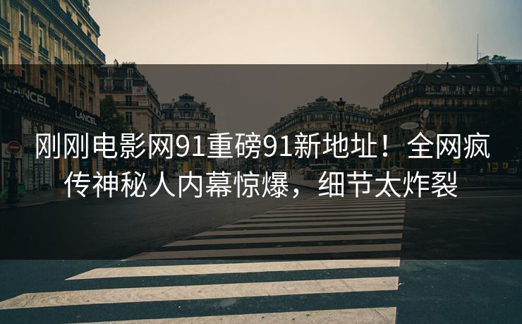 刚刚电影网91重磅91新地址！全网疯传神秘人内幕惊爆，细节太炸裂