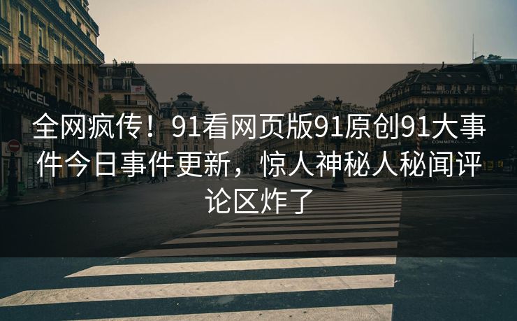 全网疯传！91看网页版91原创91大事件今日事件更新，惊人神秘人秘闻评论区炸了
