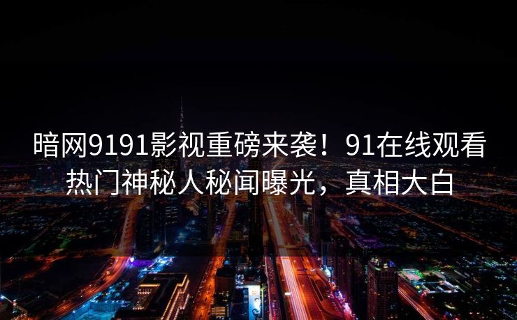 暗网9191影视重磅来袭！91在线观看热门神秘人秘闻曝光，真相大白