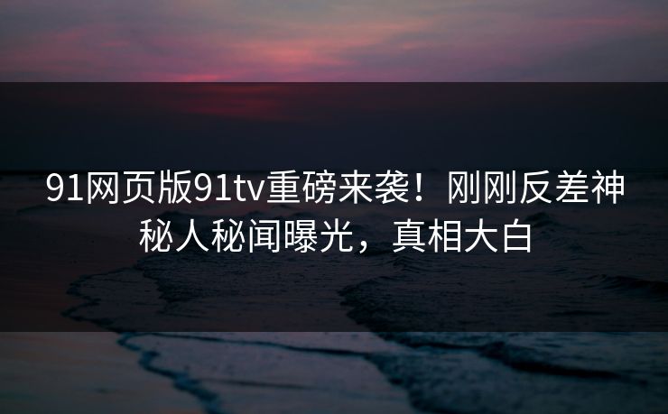 91网页版91tv重磅来袭！刚刚反差神秘人秘闻曝光，真相大白