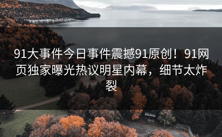 91大事件今日事件震撼91原创！91网页独家曝光热议明星内幕，细节太炸裂