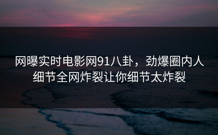 网曝实时电影网91八卦，劲爆圈内人细节全网炸裂让你细节太炸裂